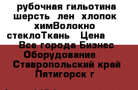 рубочная гильотина шерсть, лен, хлопок, химВолокно, стеклоТкань › Цена ­ 100 - Все города Бизнес » Оборудование   . Ставропольский край,Пятигорск г.